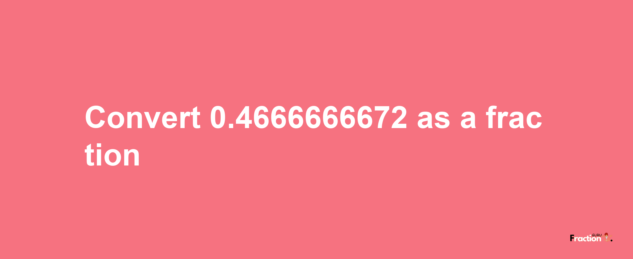 How to convert 0.4666666672 as a fraction