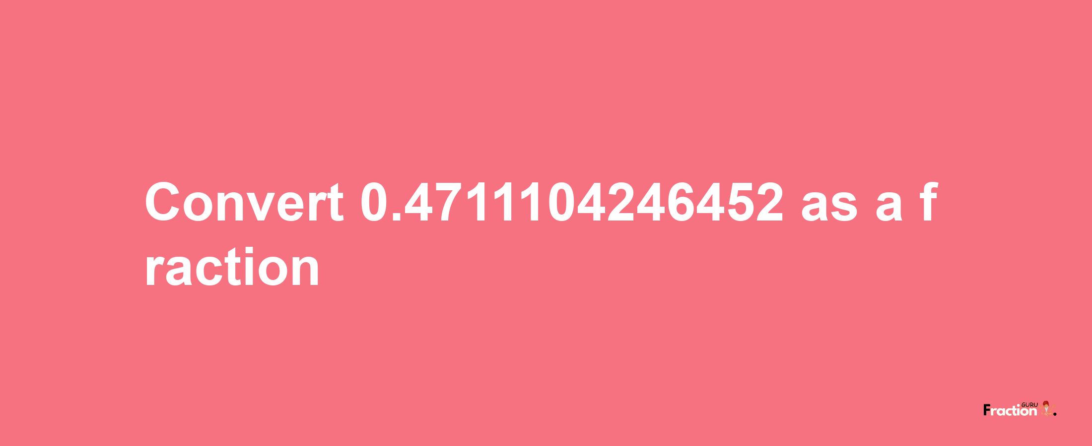 How to convert 0.4711104246452 as a fraction