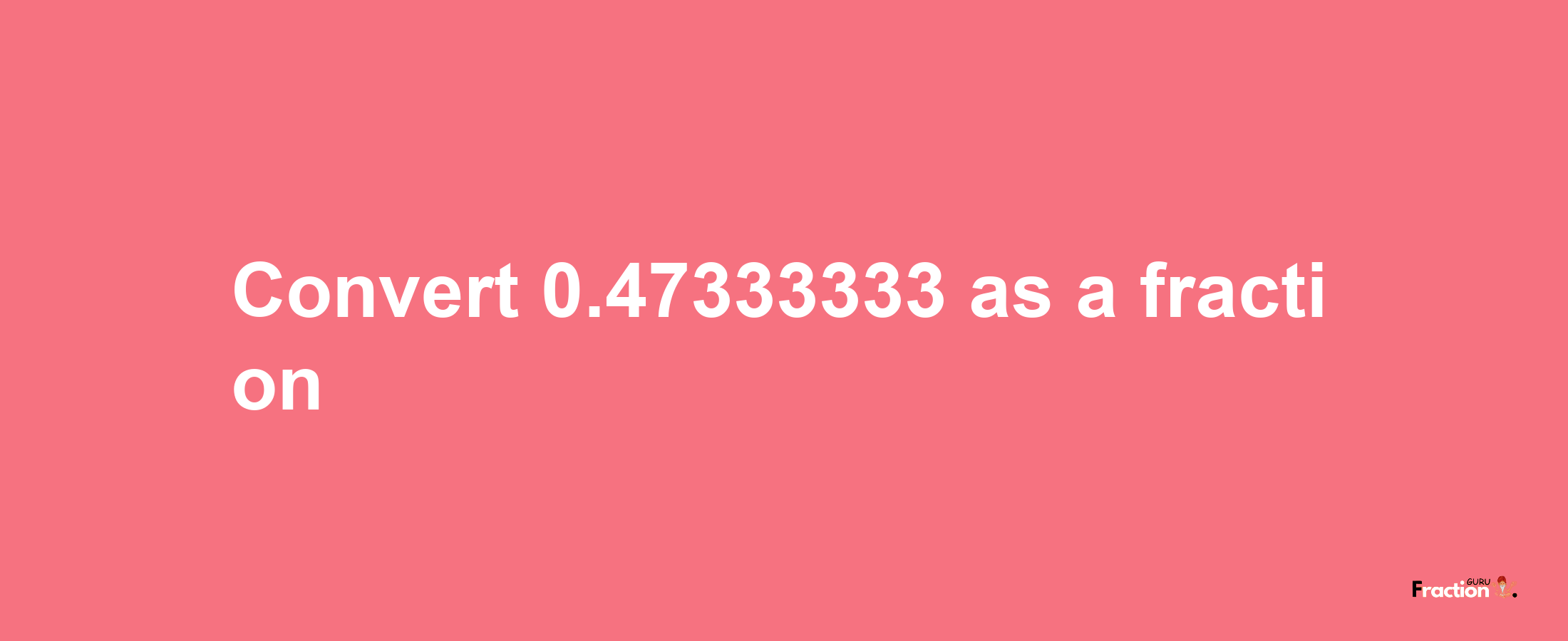 How to convert 0.47333333 as a fraction