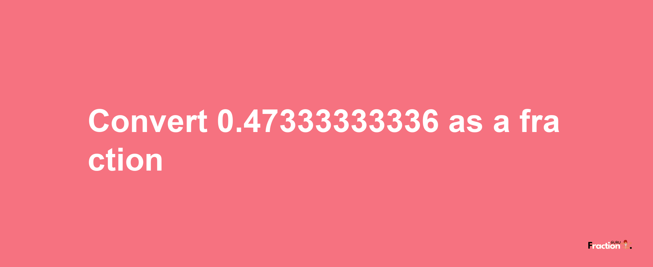 How to convert 0.47333333336 as a fraction