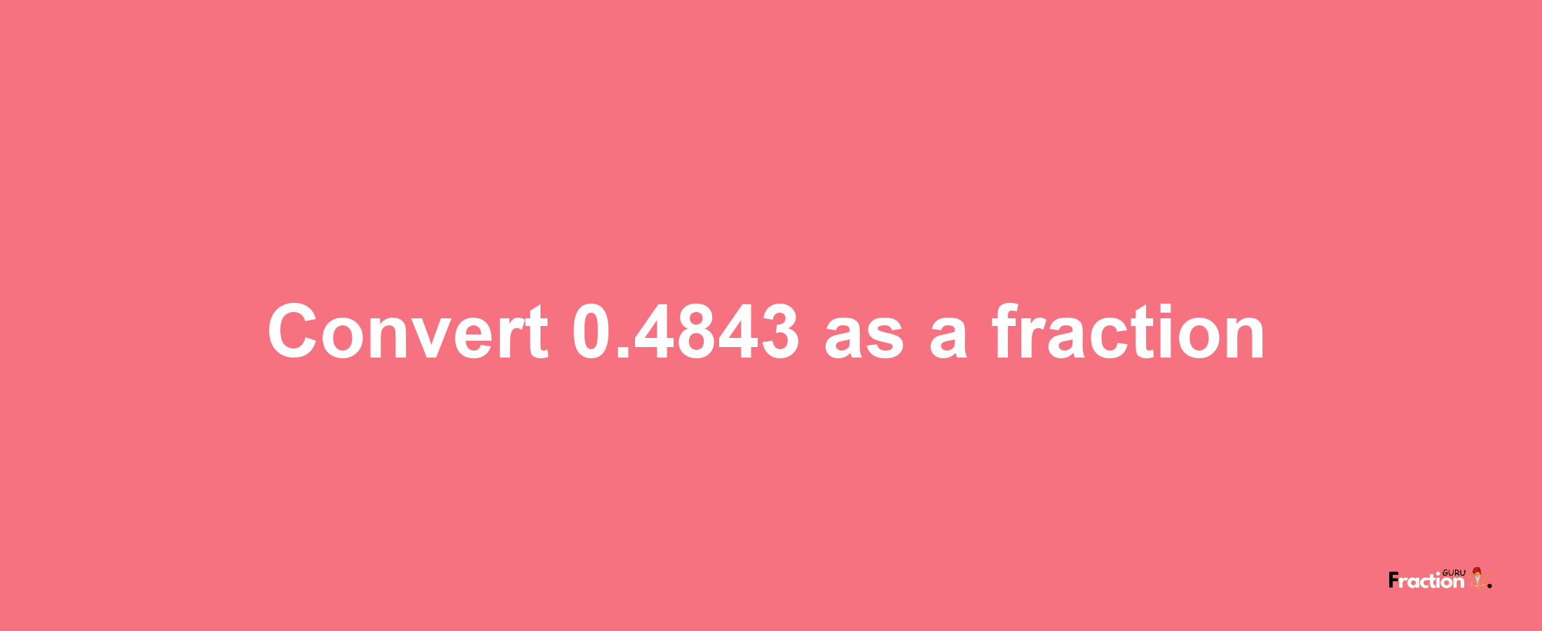 How to convert 0.4843 as a fraction