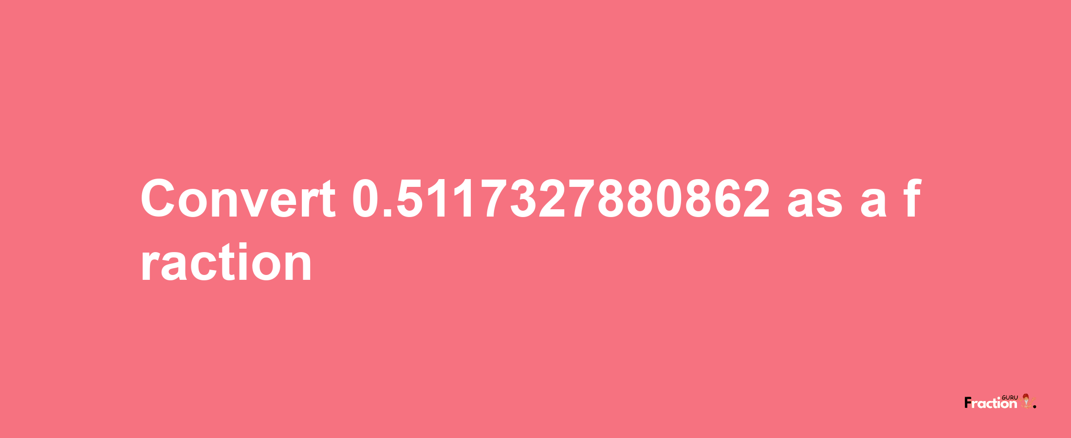 How to convert 0.5117327880862 as a fraction