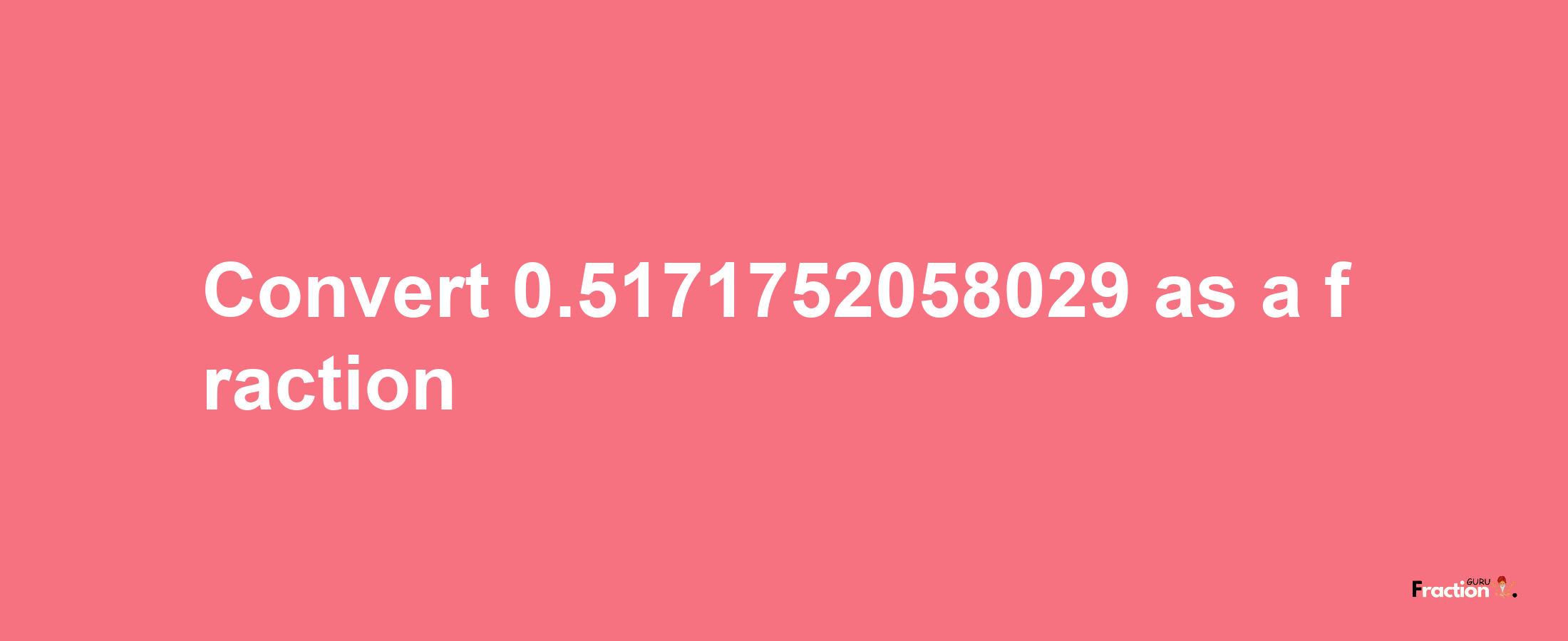 How to convert 0.5171752058029 as a fraction