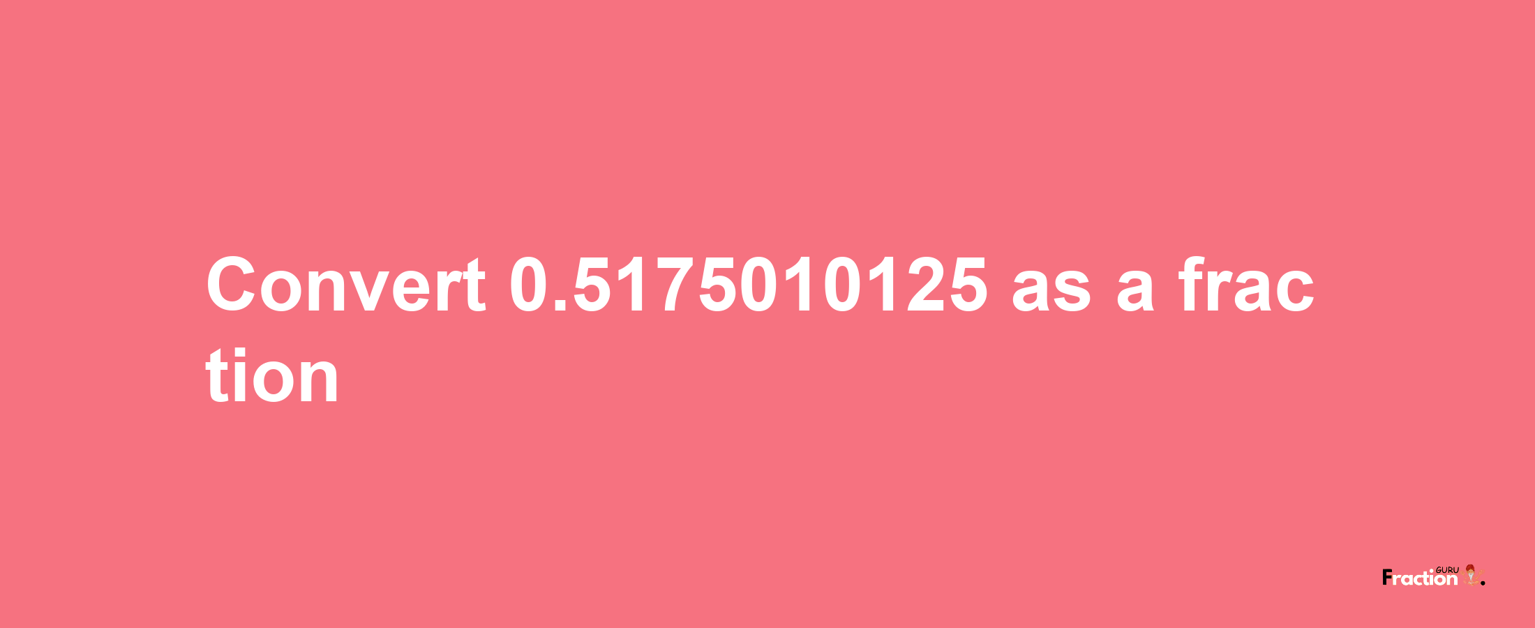 How to convert 0.5175010125 as a fraction