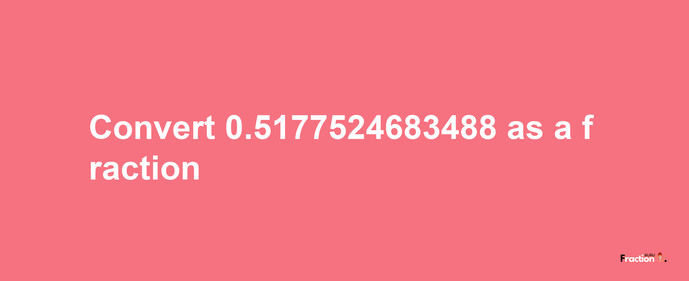 How to convert 0.5177524683488 as a fraction