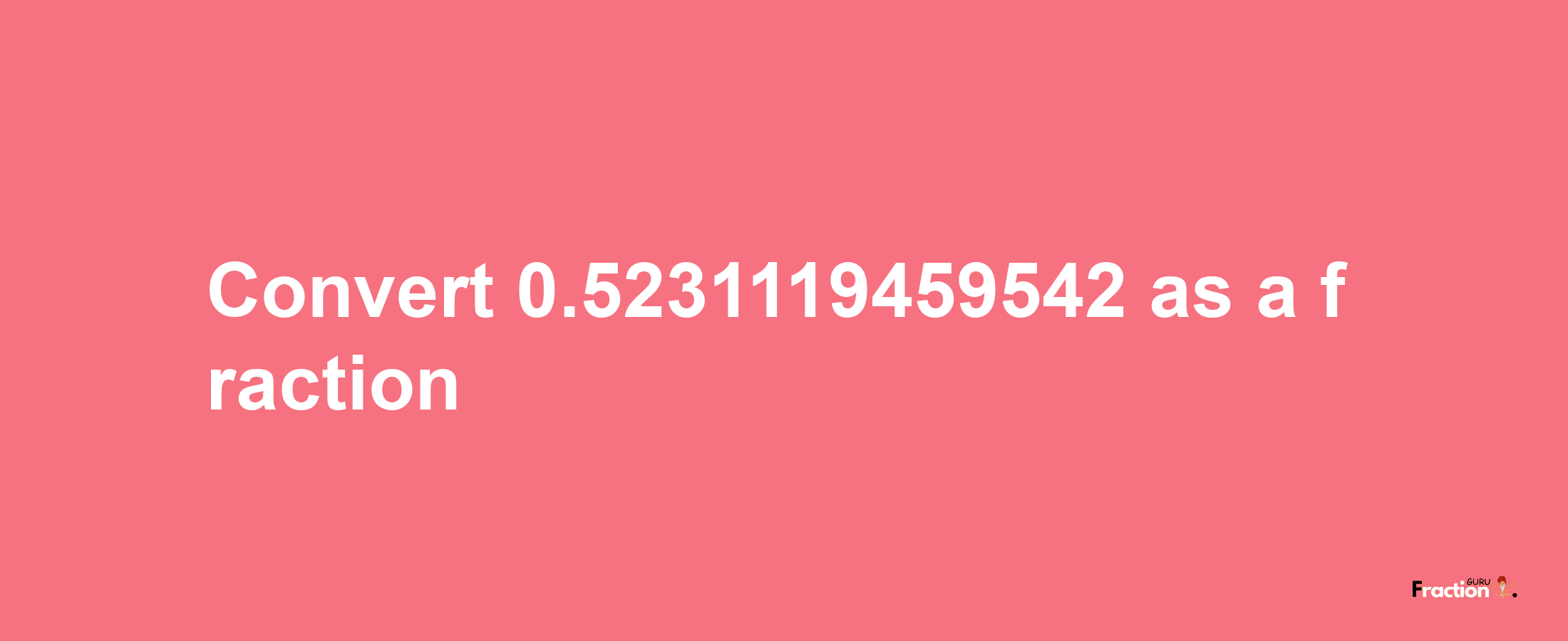 How to convert 0.5231119459542 as a fraction