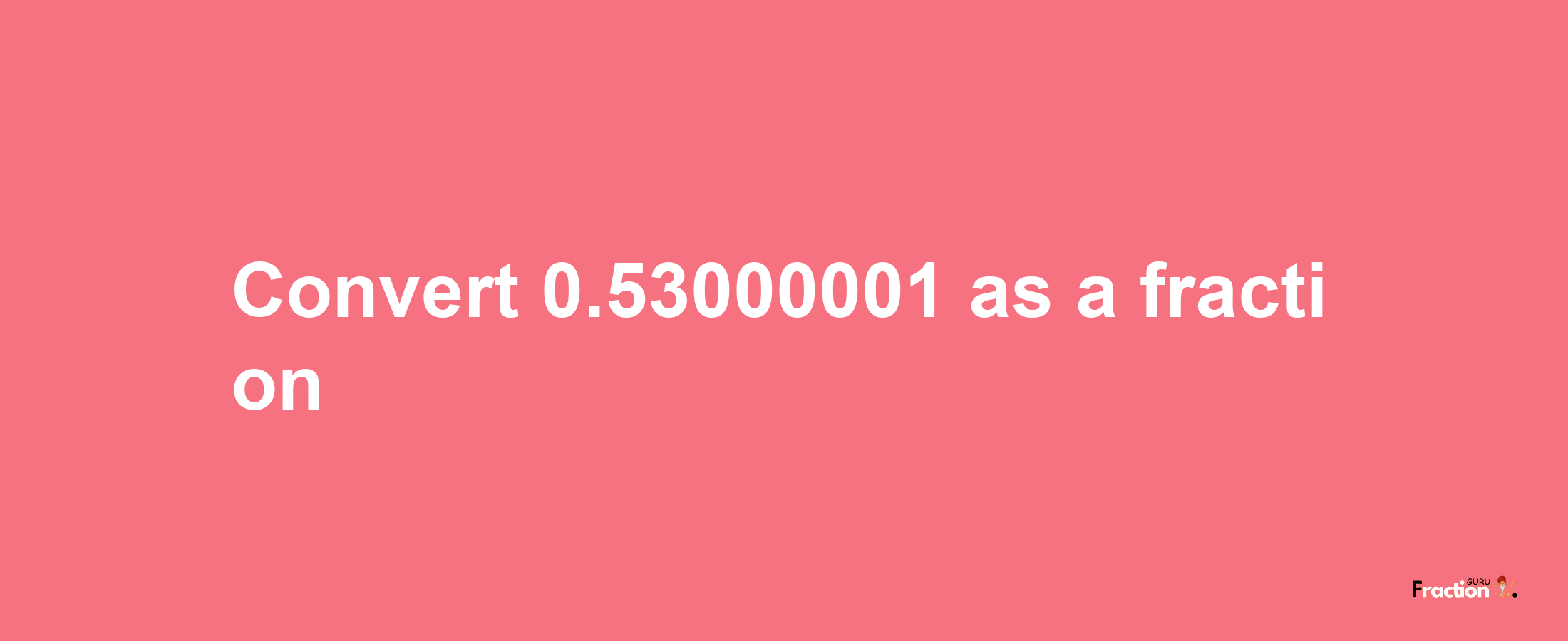 How to convert 0.53000001 as a fraction