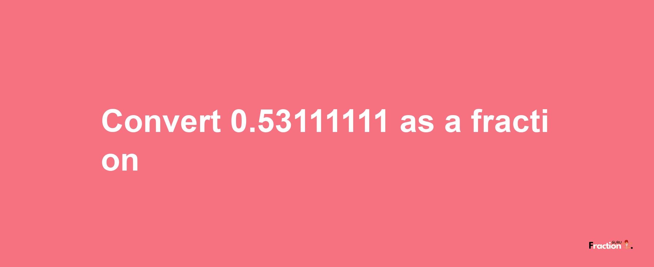 How to convert 0.53111111 as a fraction