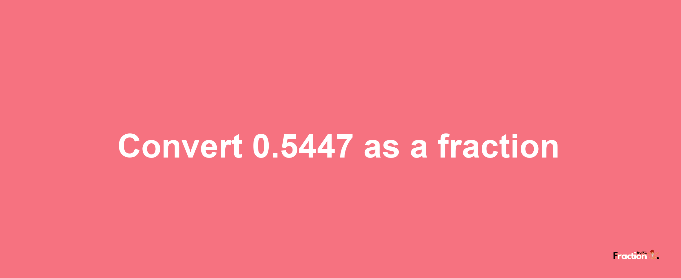 How to convert 0.5447 as a fraction