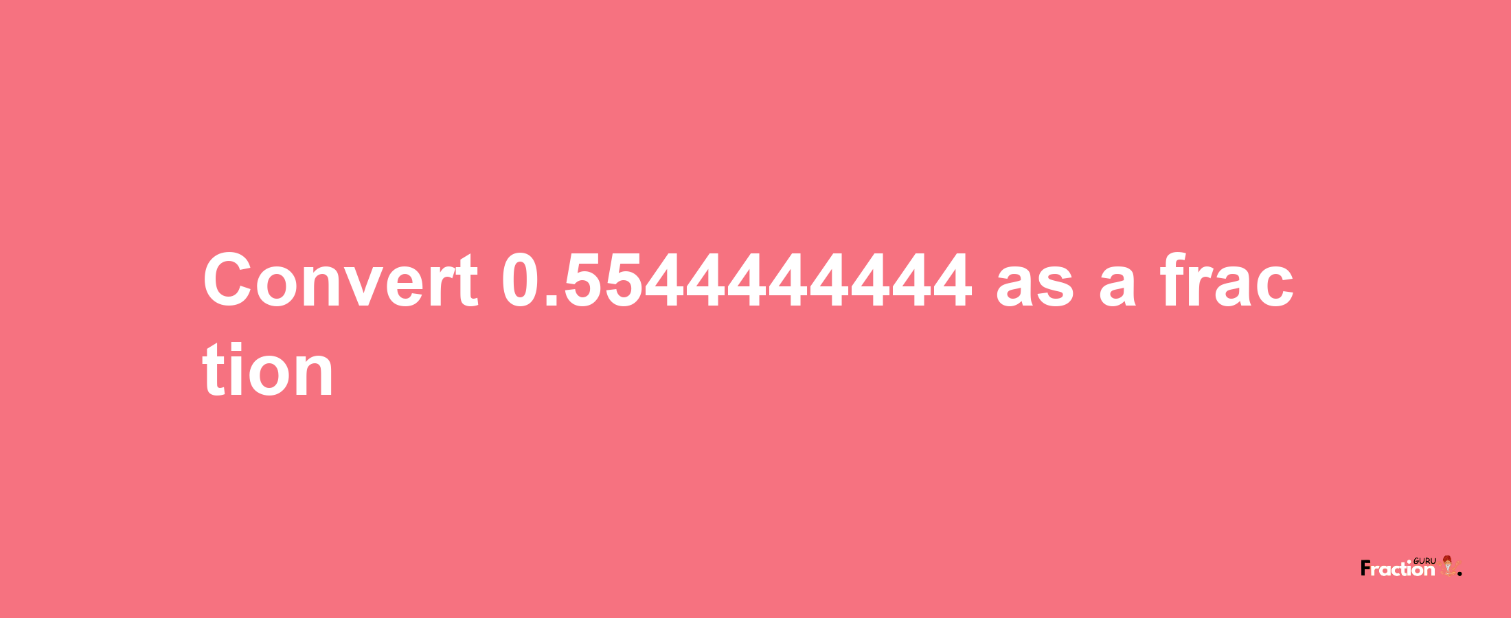 How to convert 0.5544444444 as a fraction