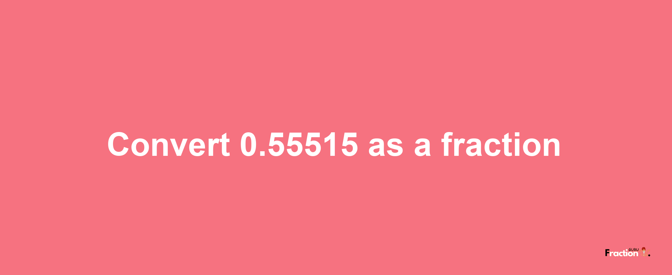 How to convert 0.55515 as a fraction