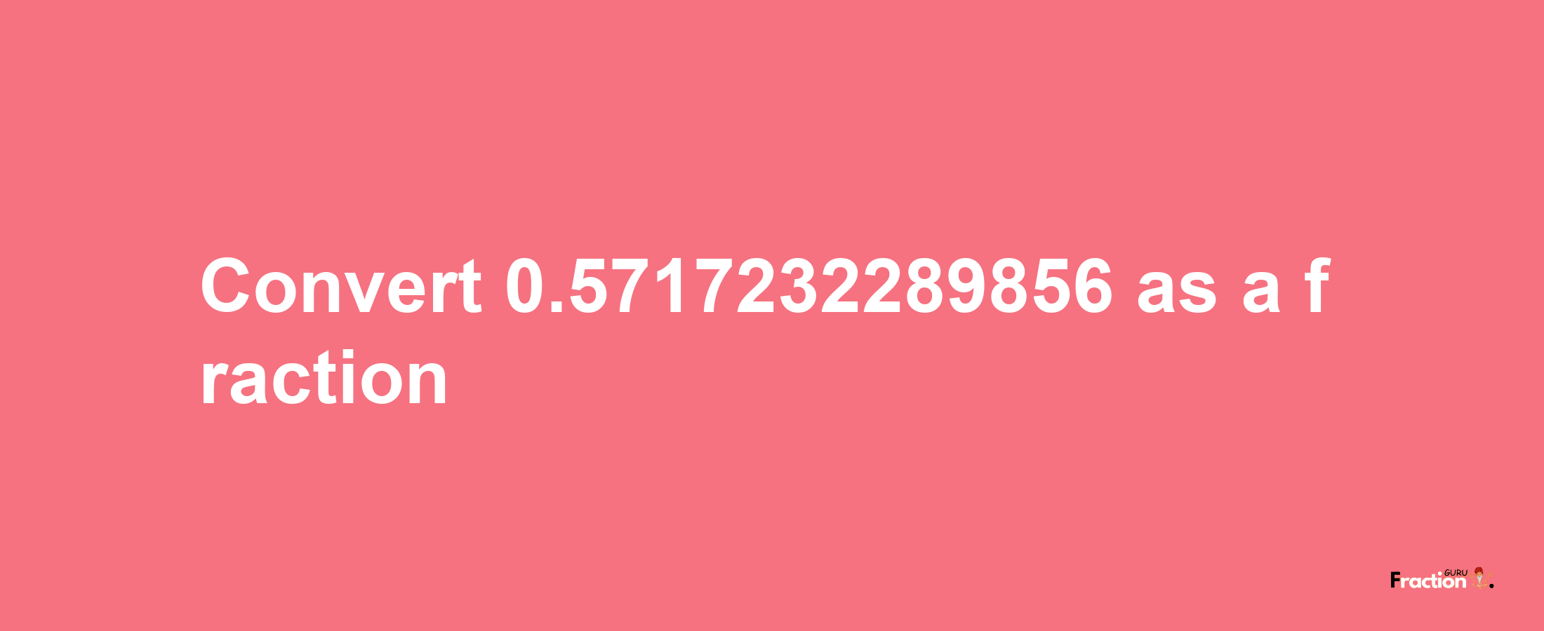 How to convert 0.5717232289856 as a fraction