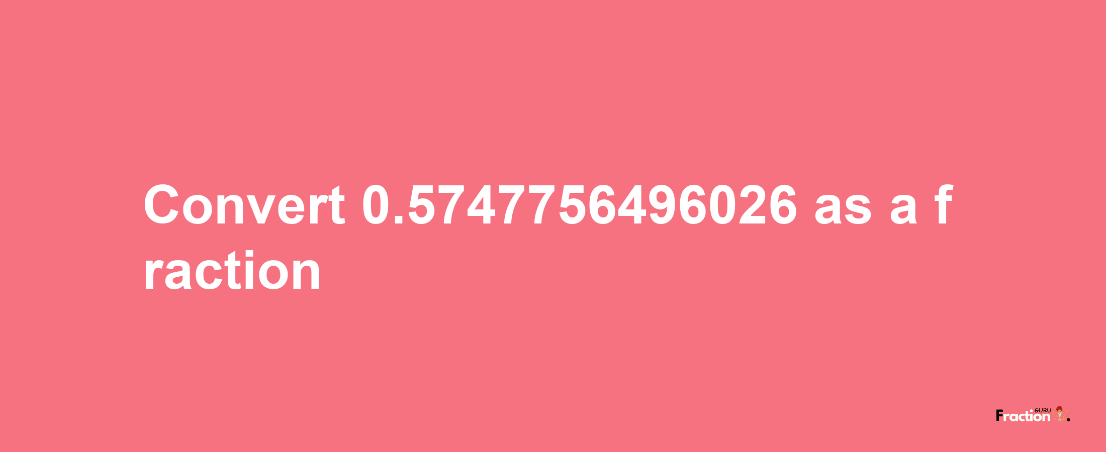 How to convert 0.5747756496026 as a fraction