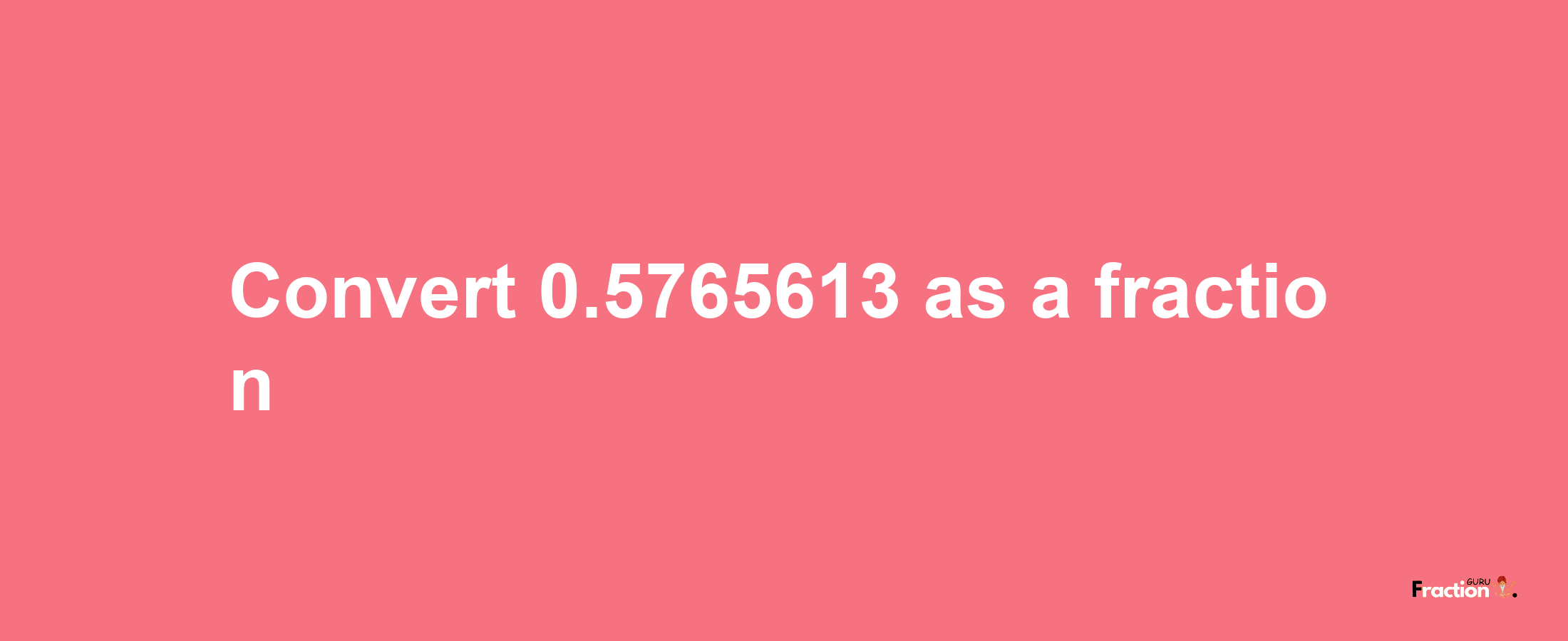 How to convert 0.5765613 as a fraction