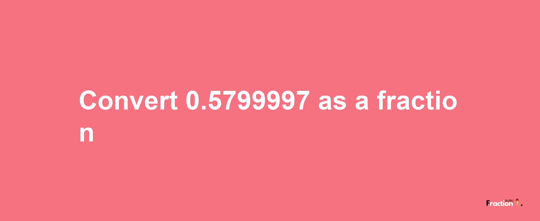 How to convert 0.5799997 as a fraction