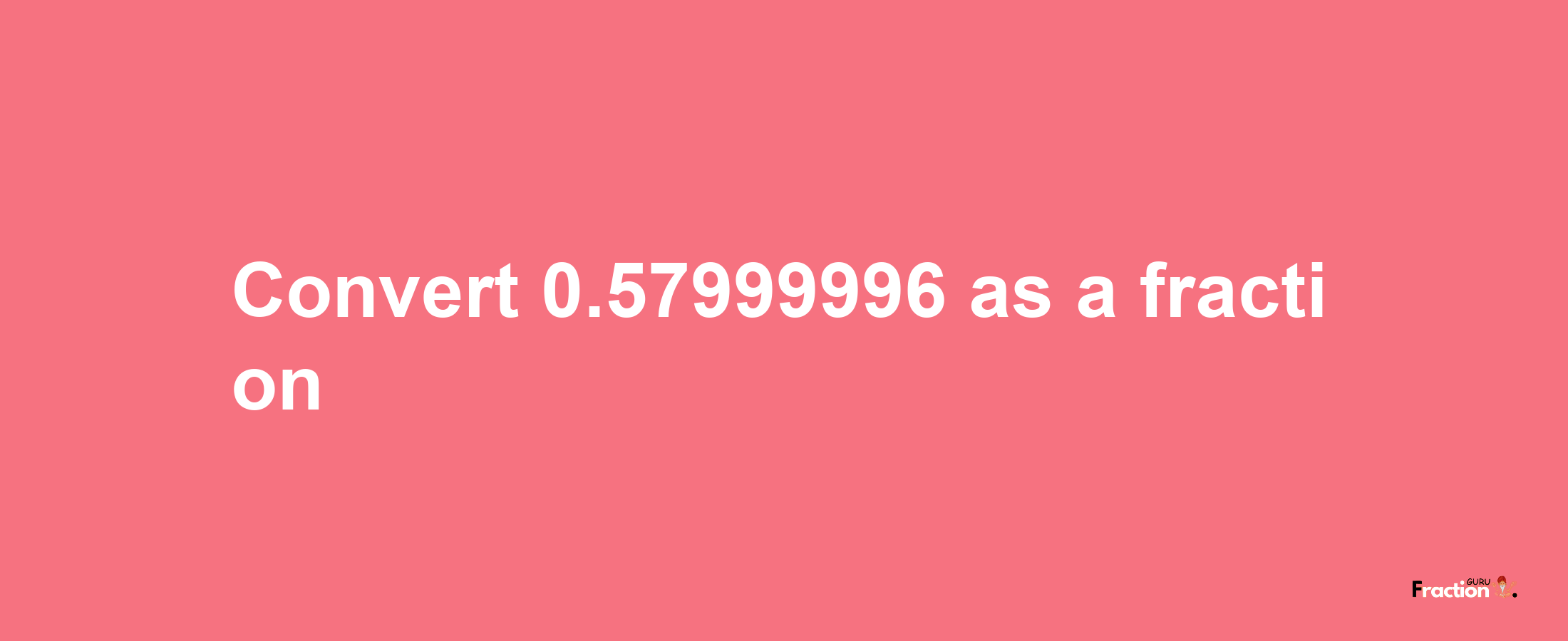 How to convert 0.57999996 as a fraction