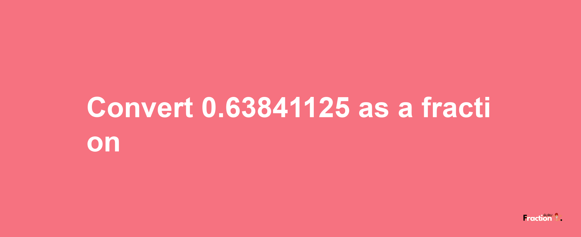 How to convert 0.63841125 as a fraction