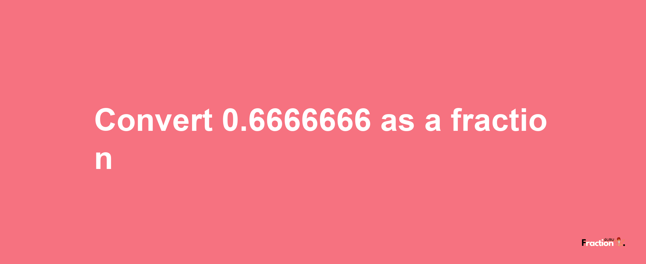 How to convert 0.6666666 as a fraction