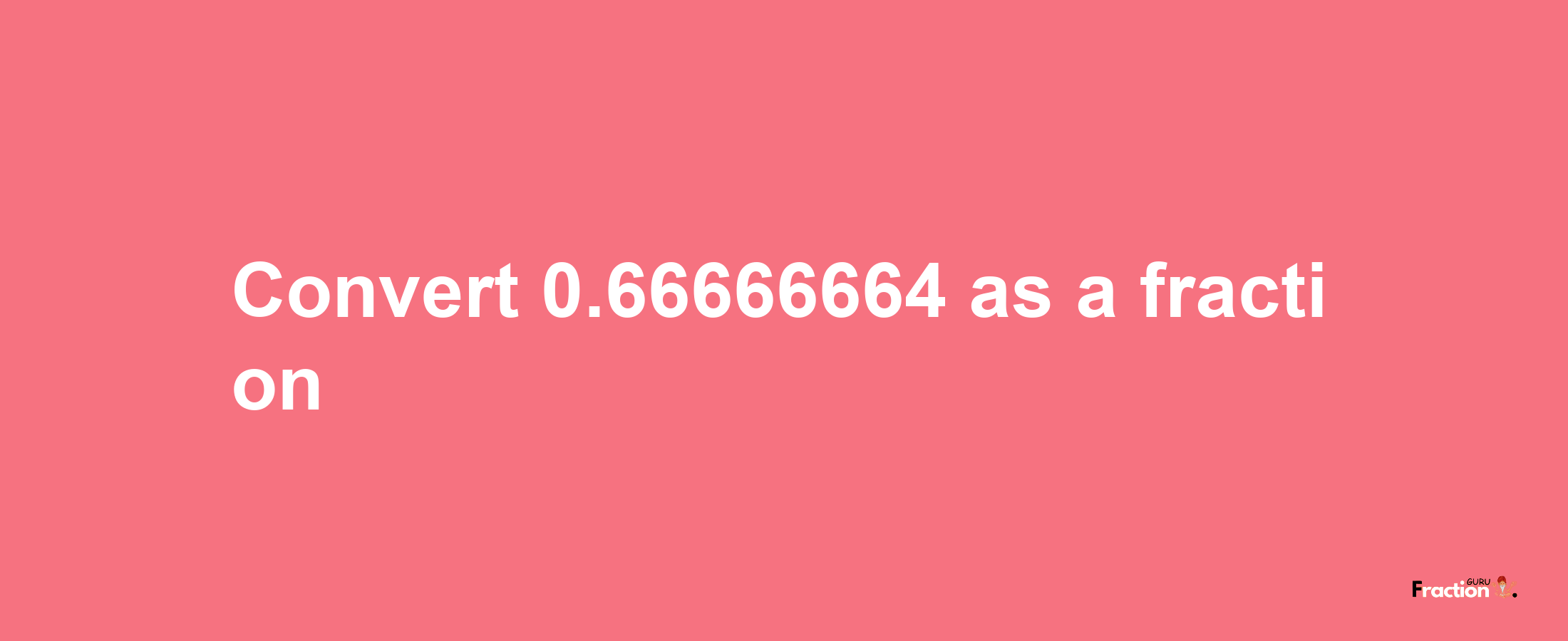 How to convert 0.66666664 as a fraction