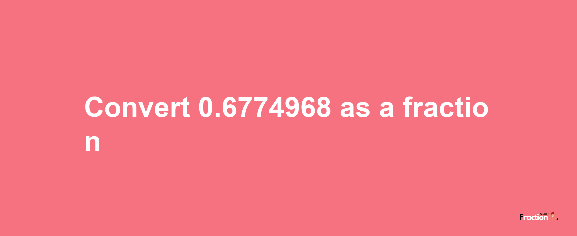 How to convert 0.6774968 as a fraction