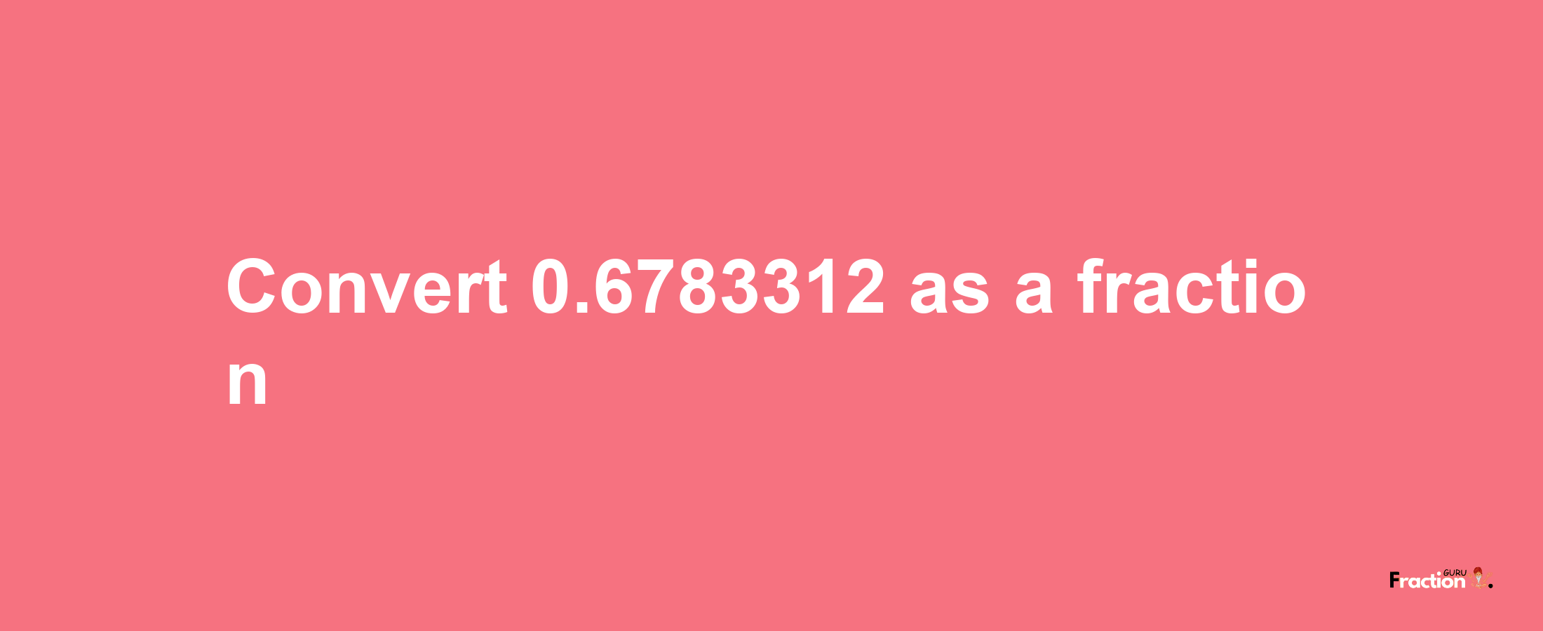 How to convert 0.6783312 as a fraction