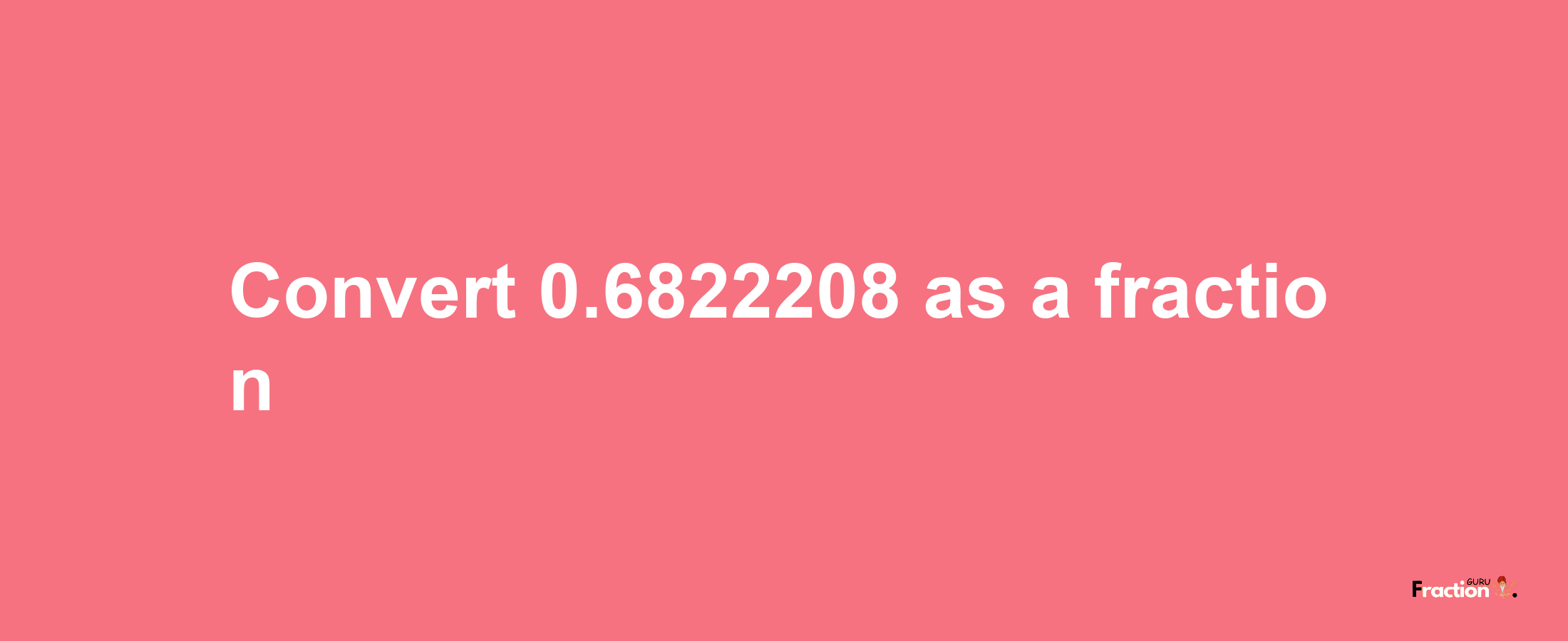 How to convert 0.6822208 as a fraction