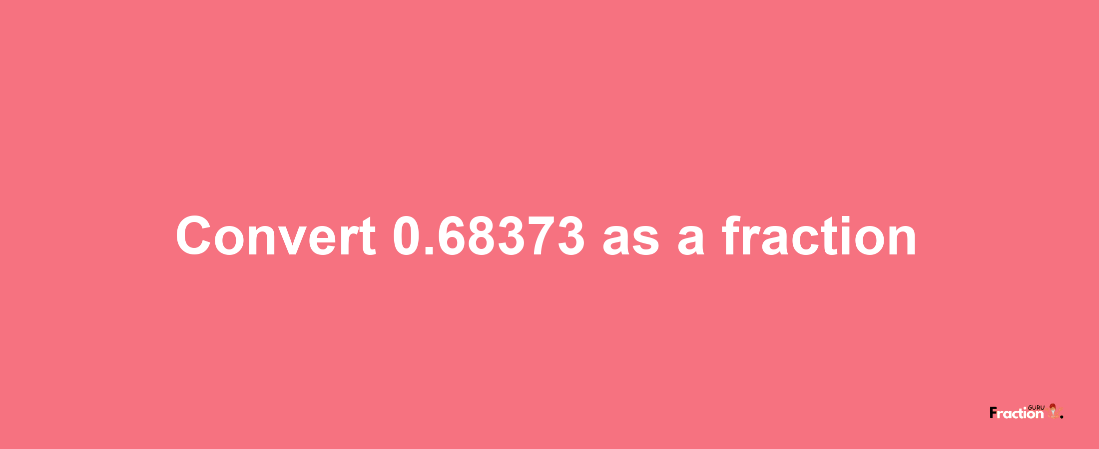 How to convert 0.68373 as a fraction