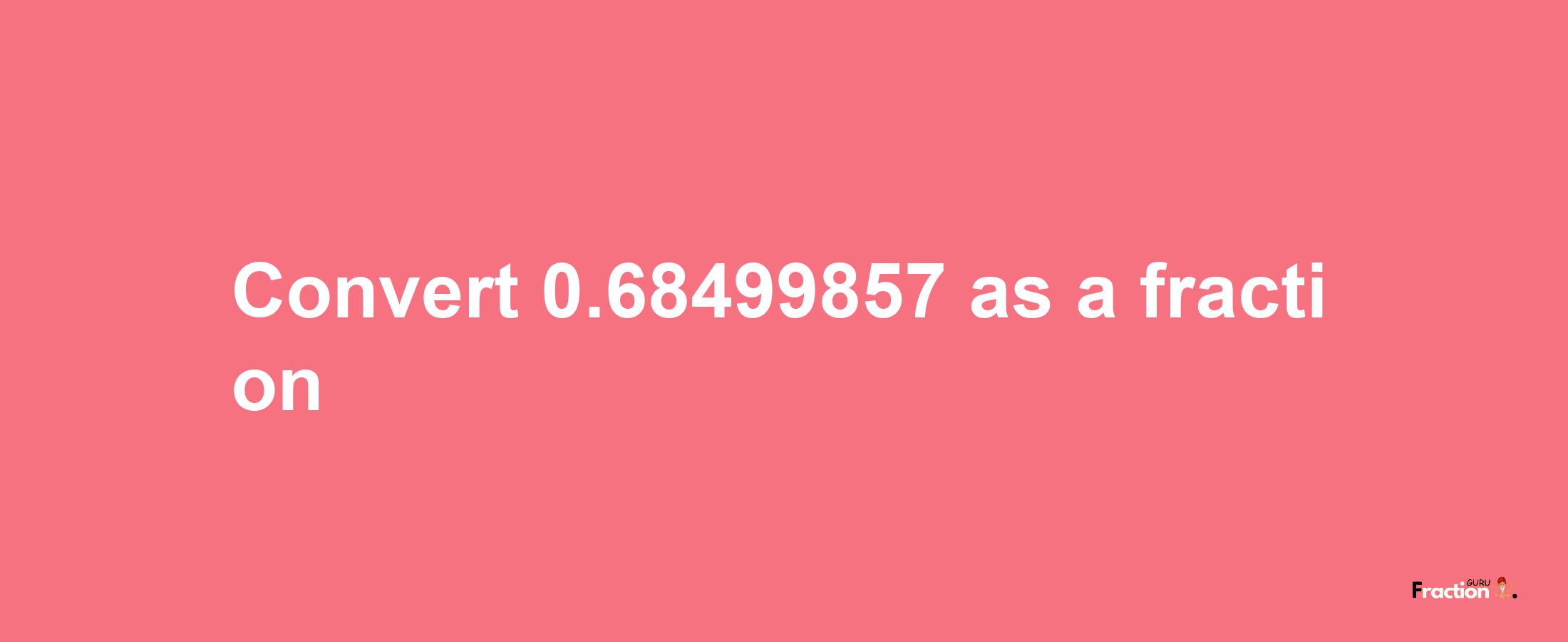 How to convert 0.68499857 as a fraction