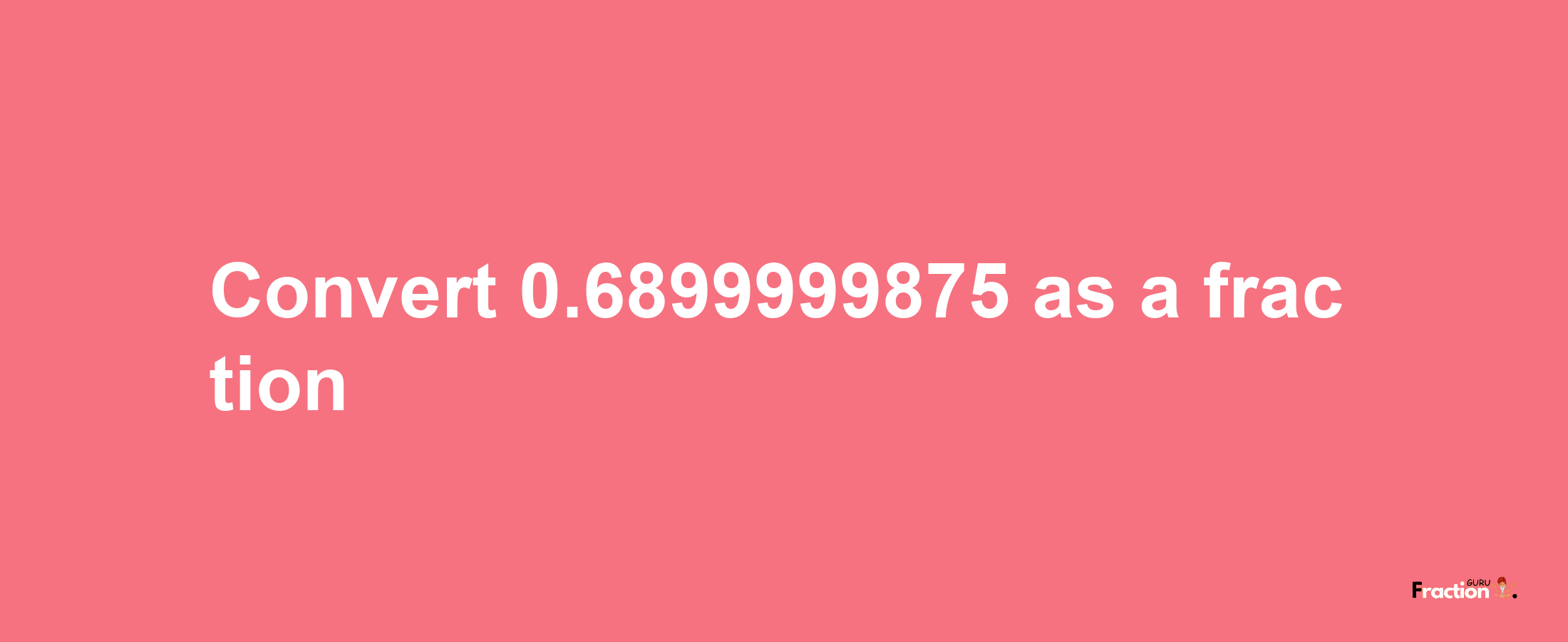 How to convert 0.6899999875 as a fraction