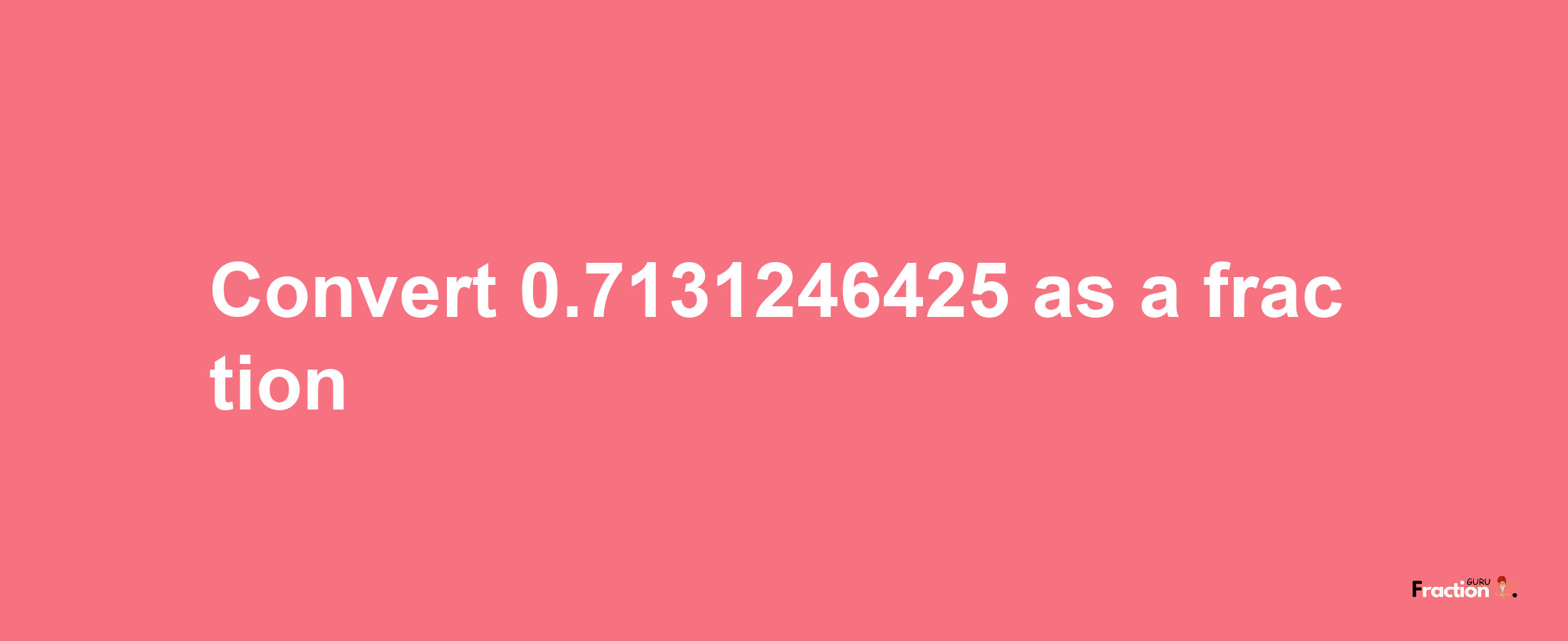 How to convert 0.7131246425 as a fraction