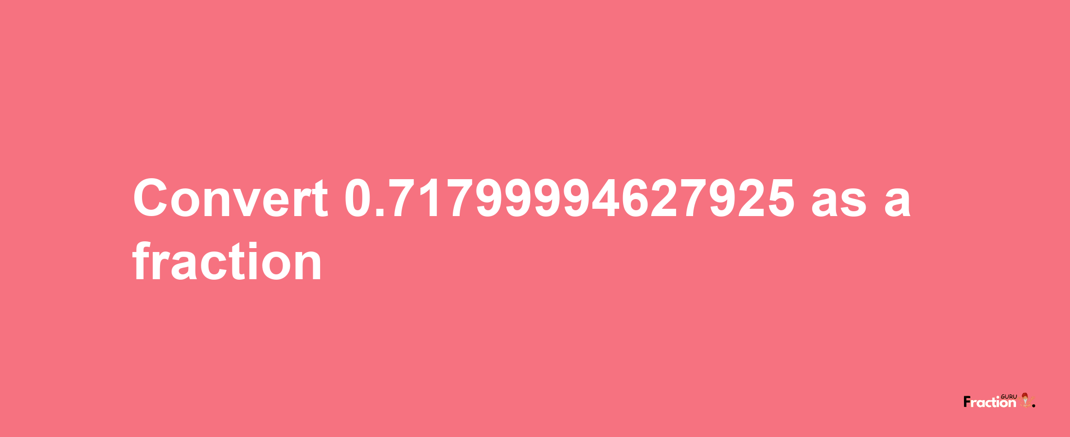 How to convert 0.71799994627925 as a fraction