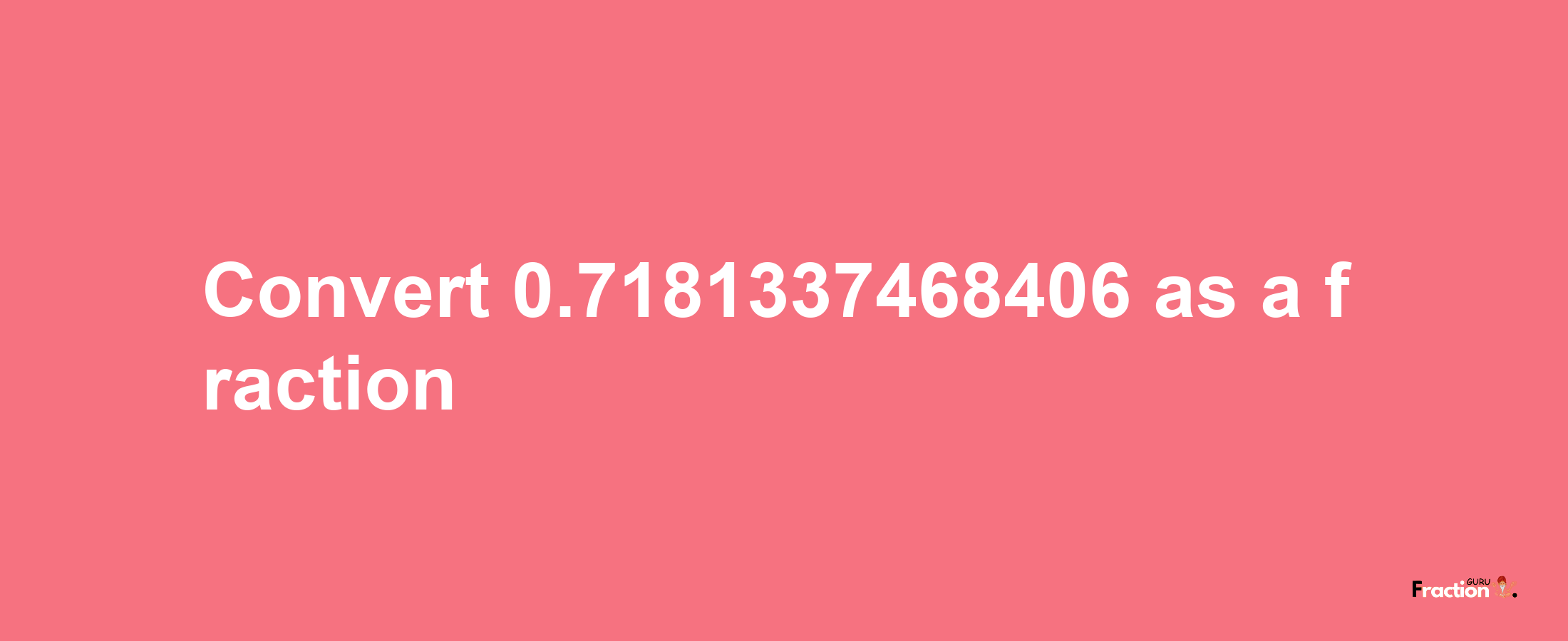 How to convert 0.7181337468406 as a fraction