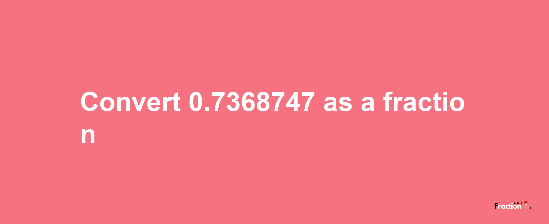 How to convert 0.7368747 as a fraction