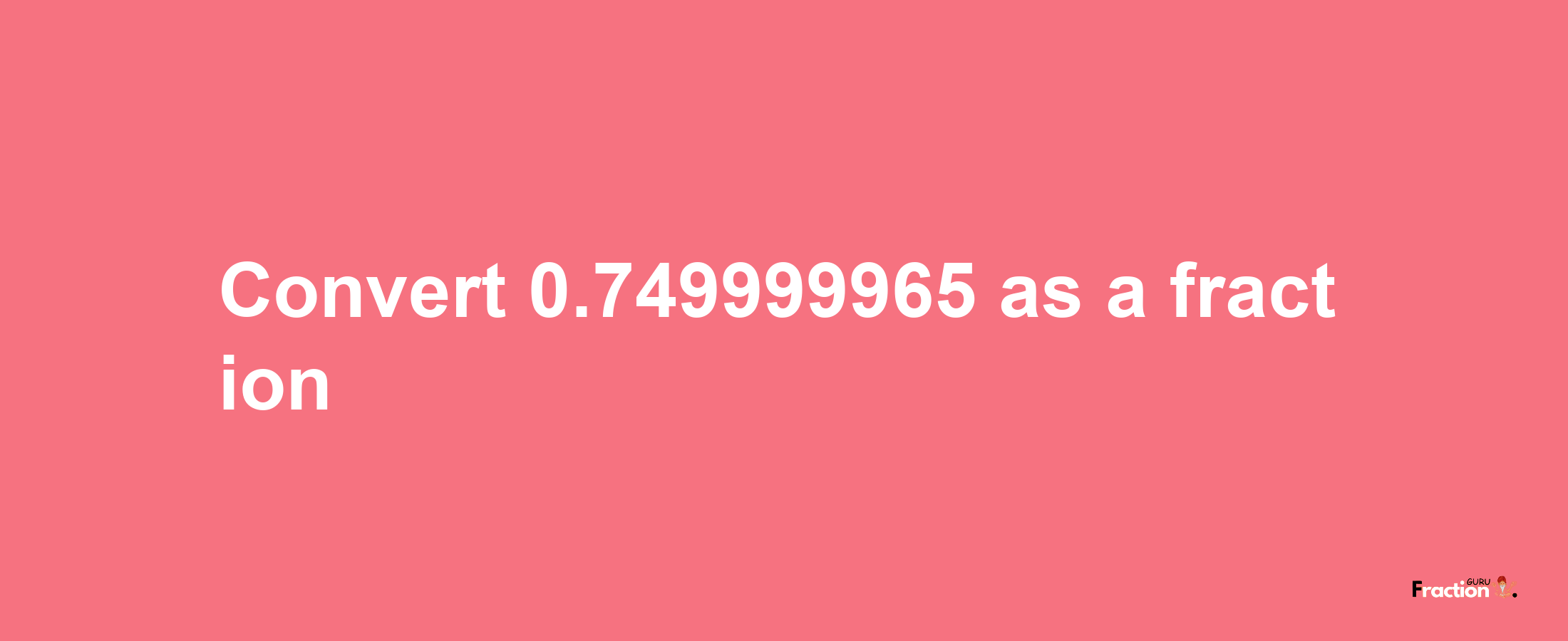 How to convert 0.749999965 as a fraction