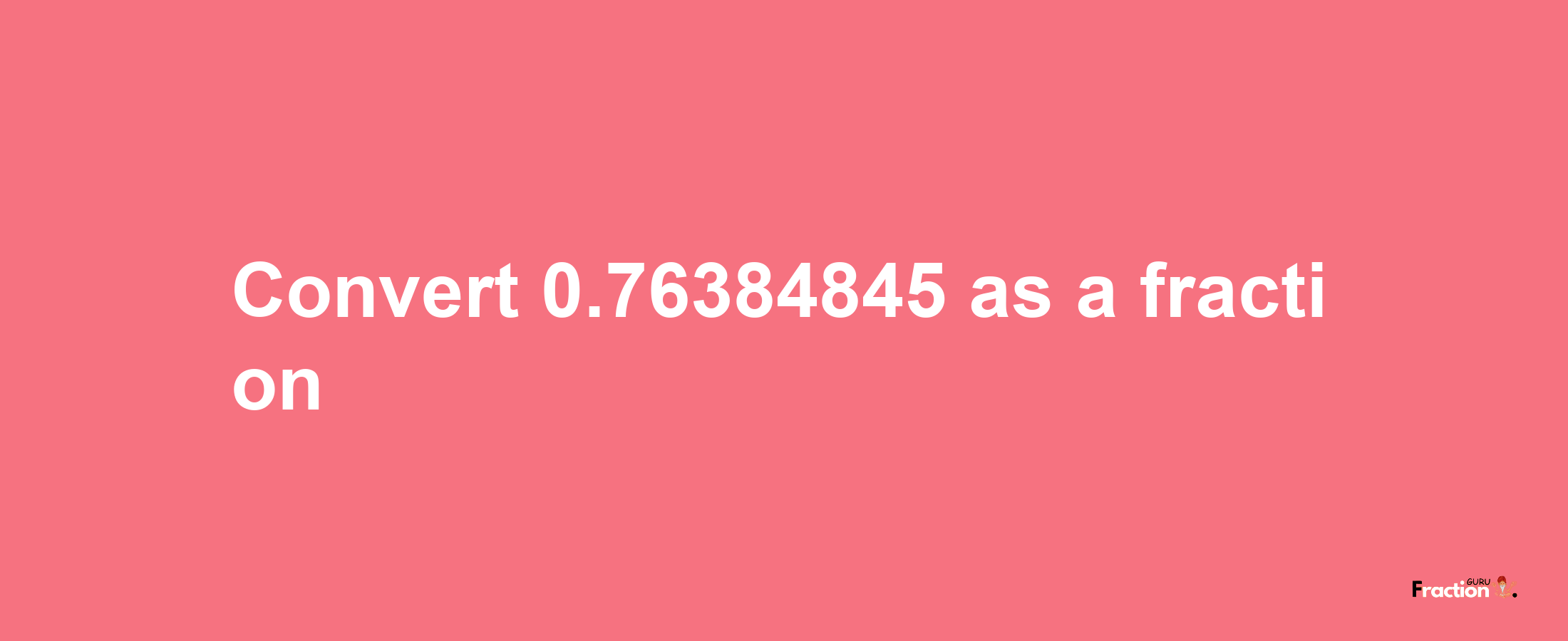 How to convert 0.76384845 as a fraction