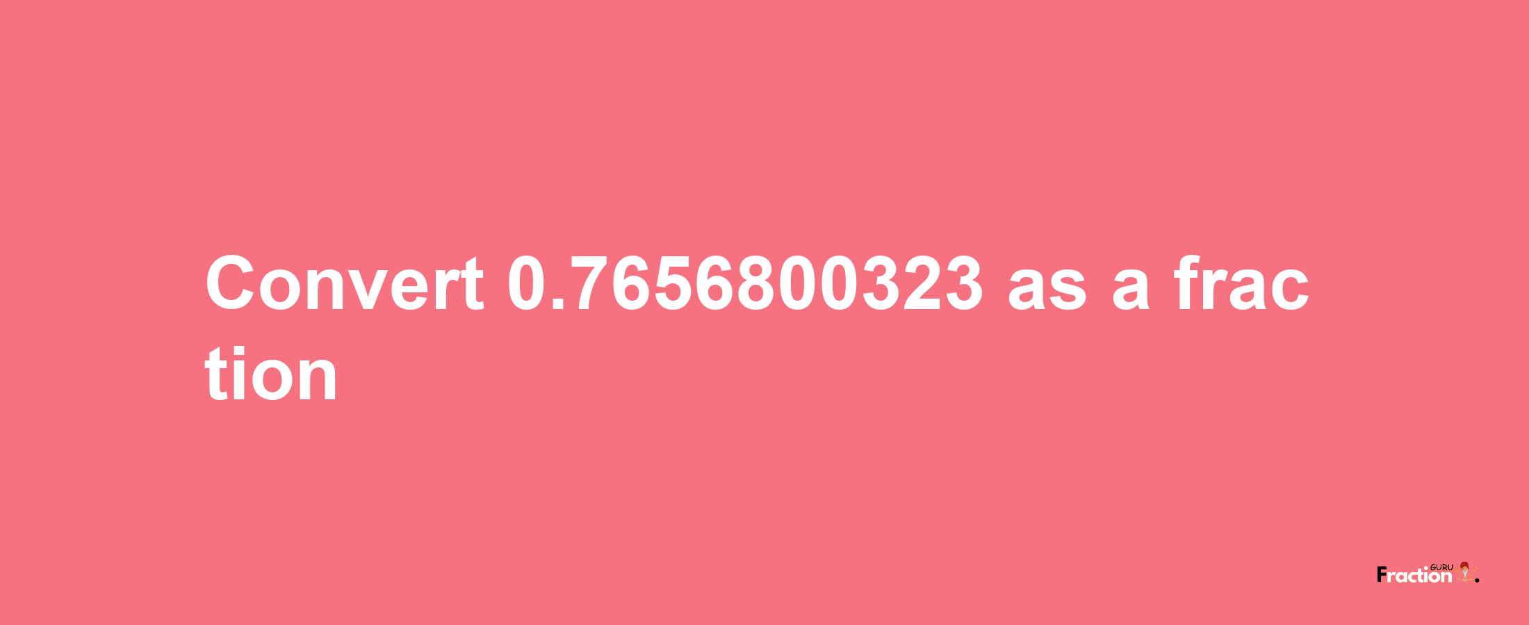 How to convert 0.7656800323 as a fraction