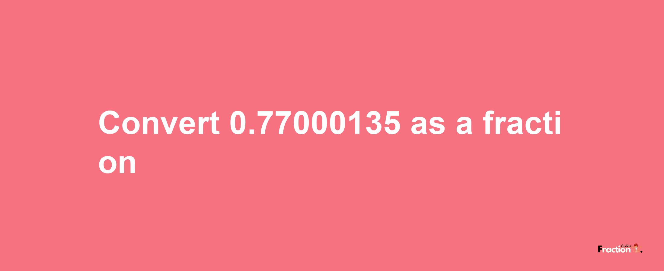 How to convert 0.77000135 as a fraction