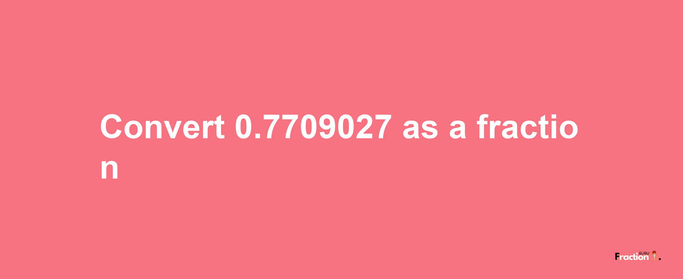 How to convert 0.7709027 as a fraction