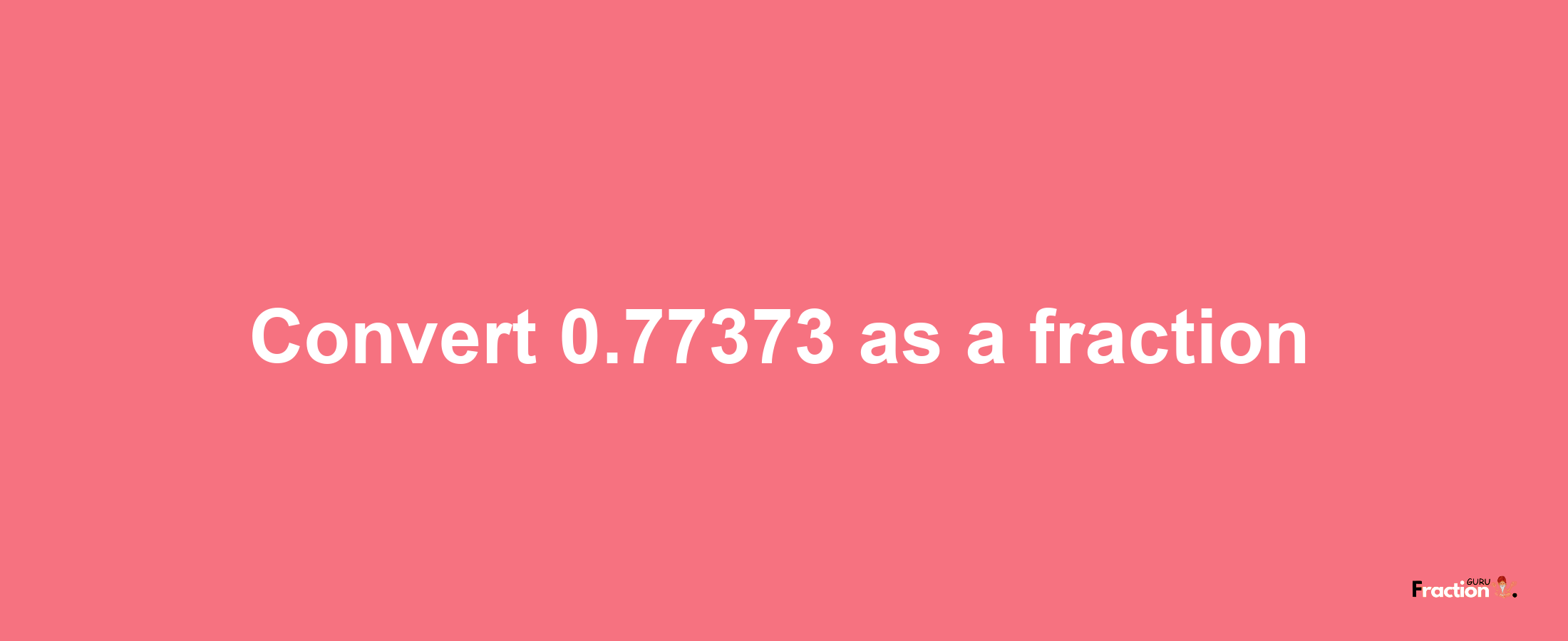 How to convert 0.77373 as a fraction