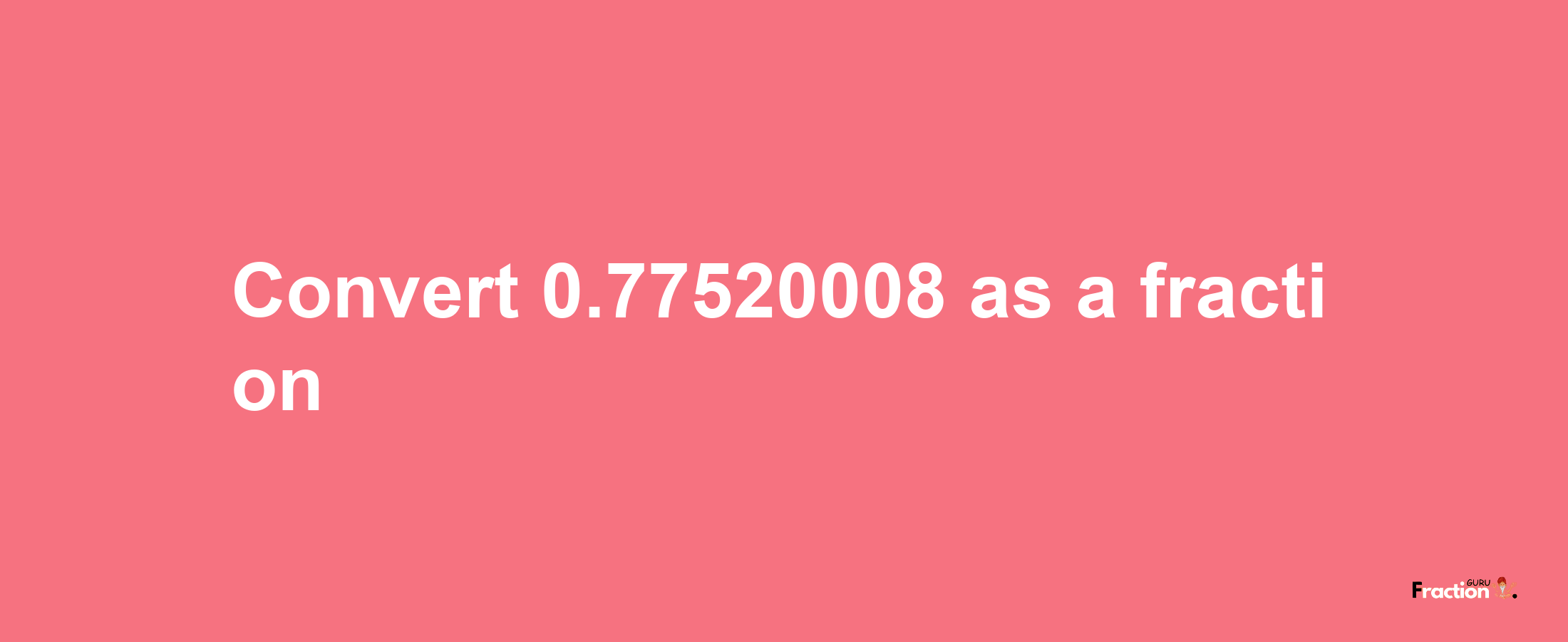 How to convert 0.77520008 as a fraction