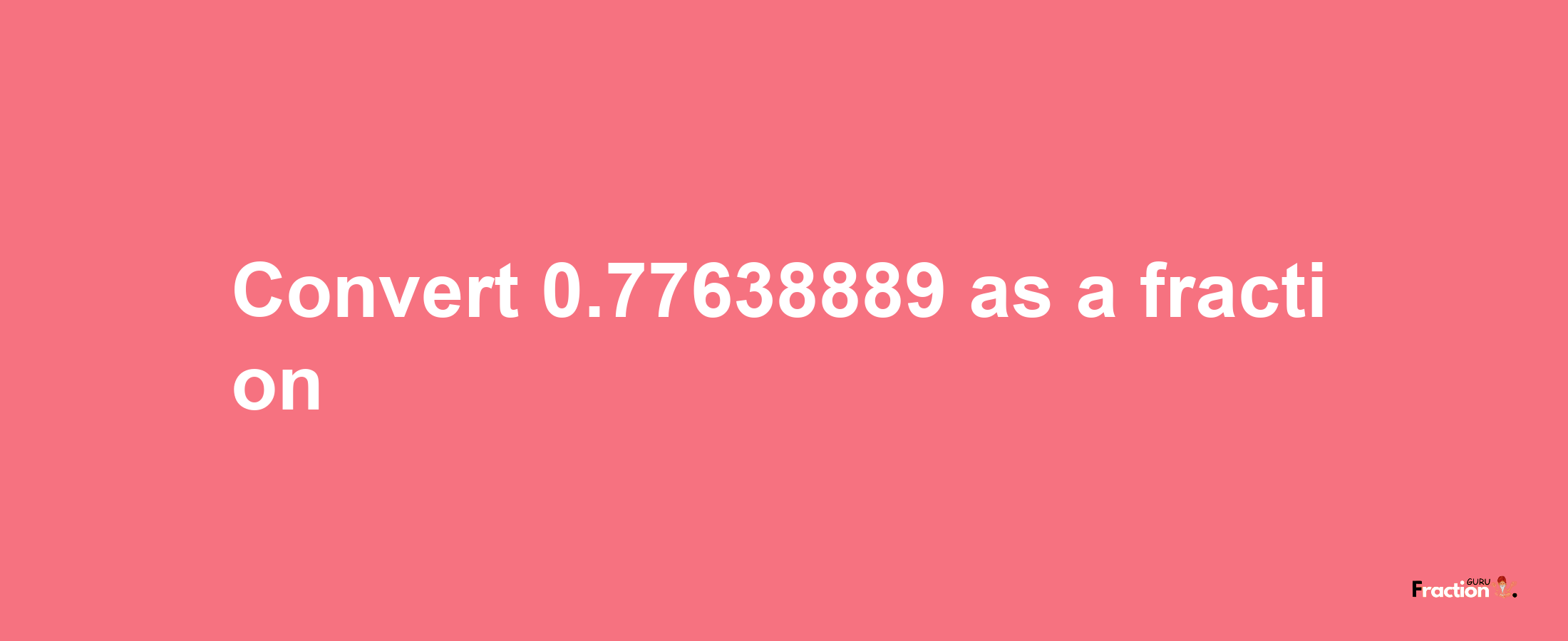 How to convert 0.77638889 as a fraction