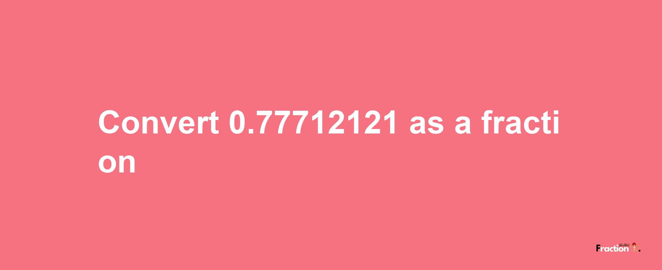 How to convert 0.77712121 as a fraction