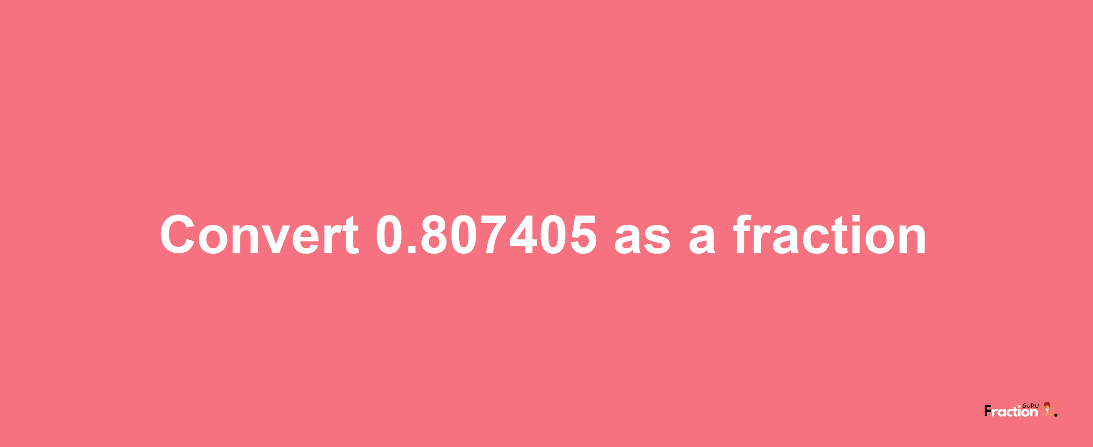 How to convert 0.807405 as a fraction