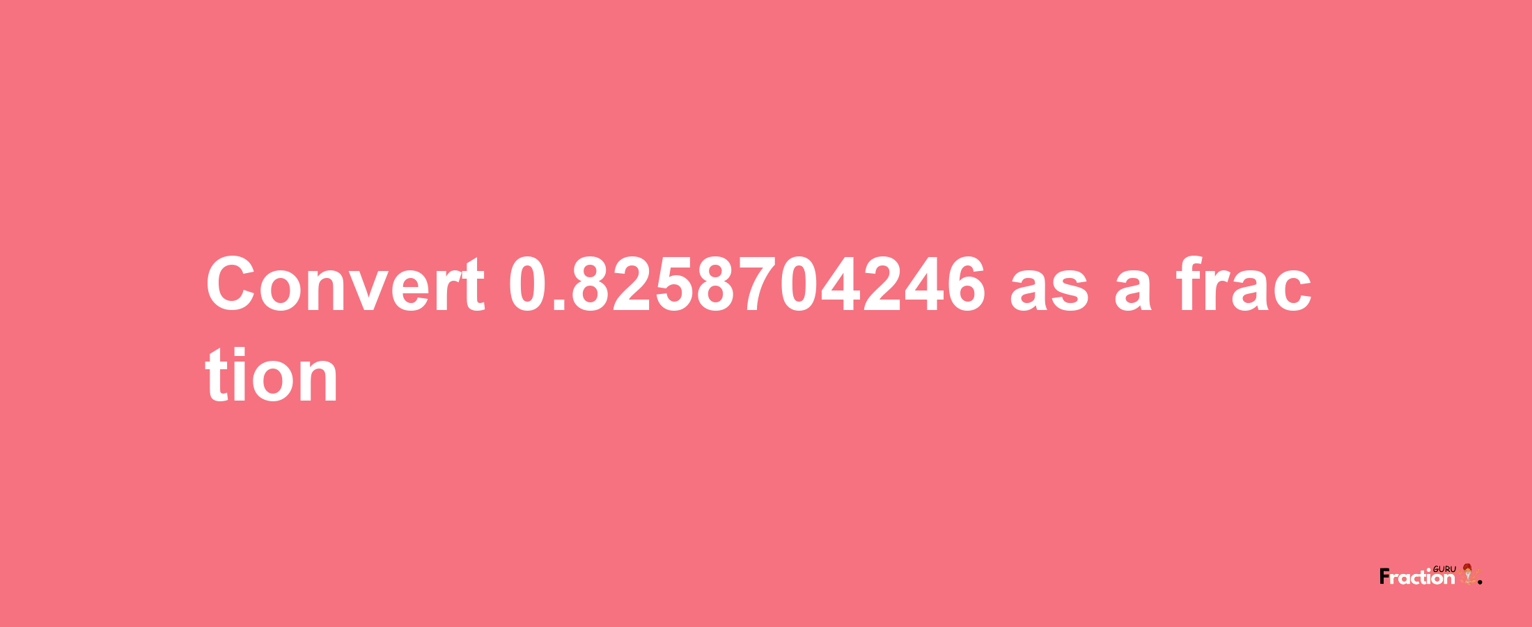 How to convert 0.8258704246 as a fraction