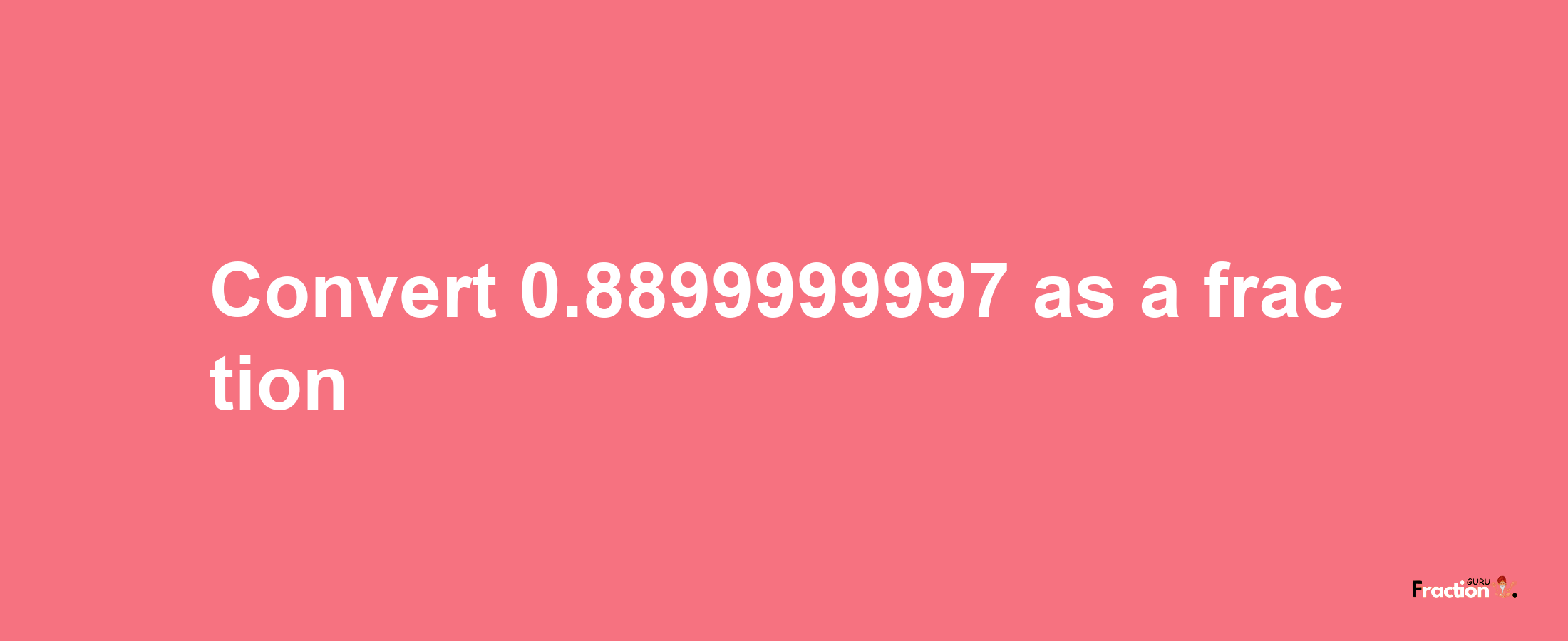 How to convert 0.8899999997 as a fraction