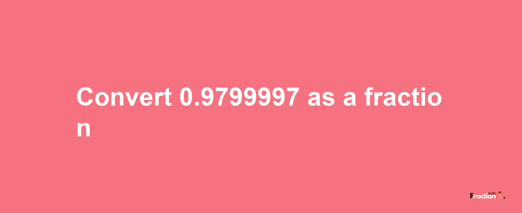 How to convert 0.9799997 as a fraction