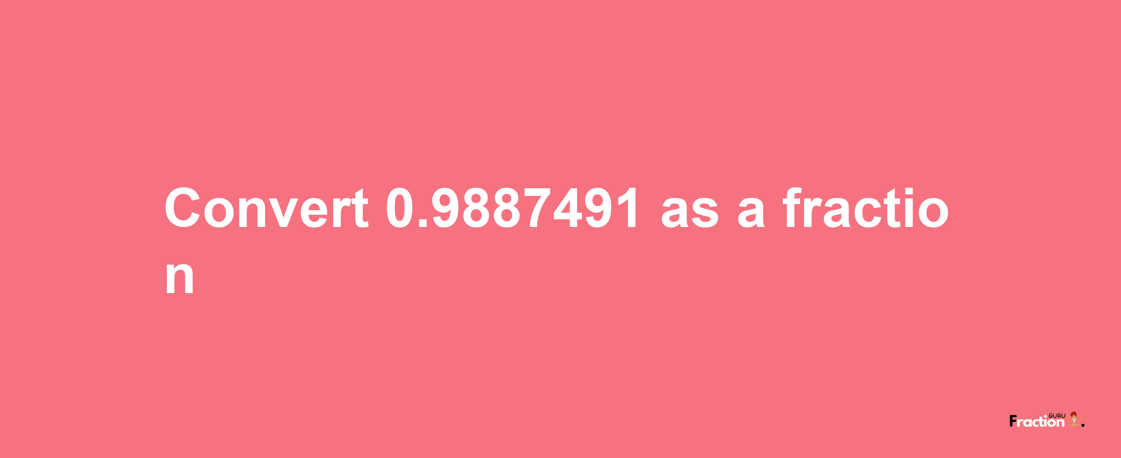 How to convert 0.9887491 as a fraction