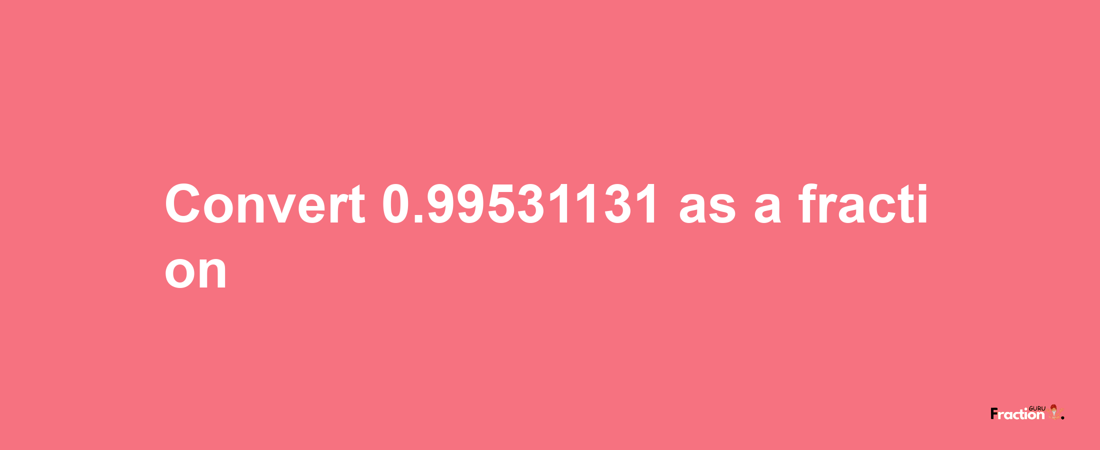 How to convert 0.99531131 as a fraction