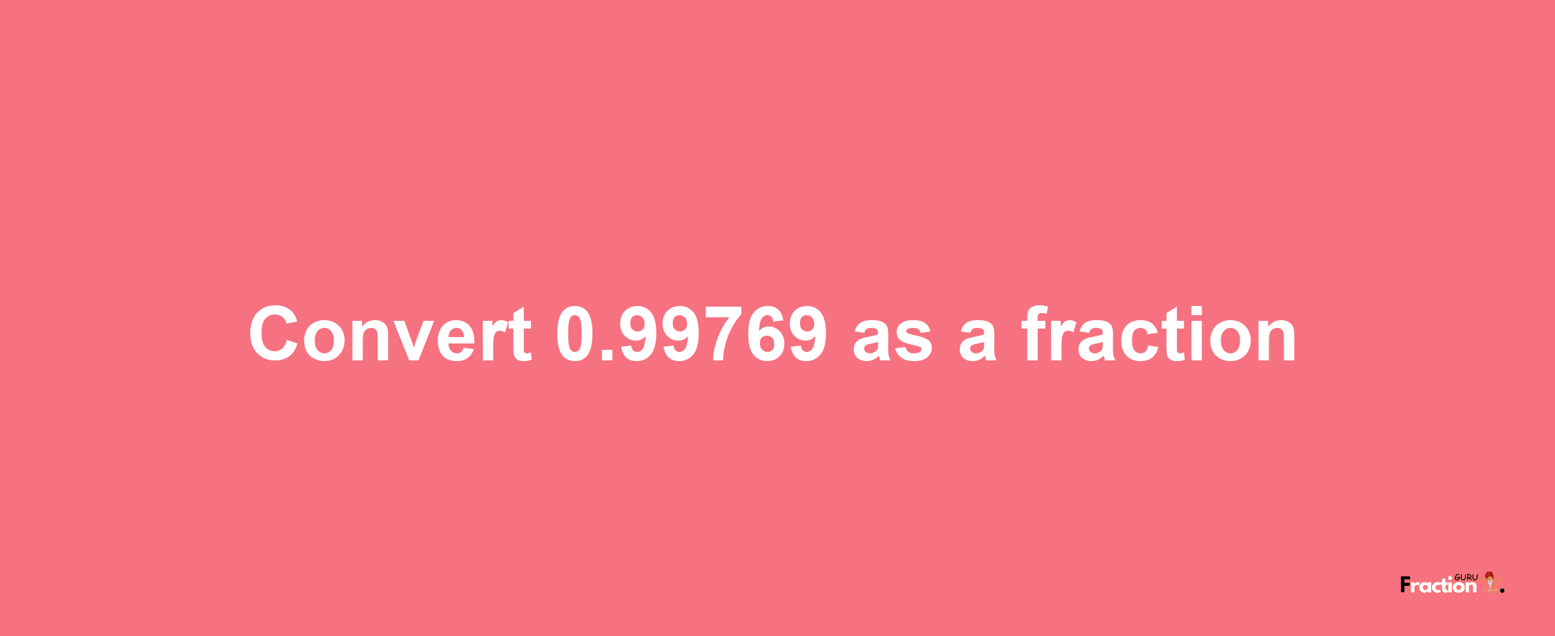 How to convert 0.99769 as a fraction