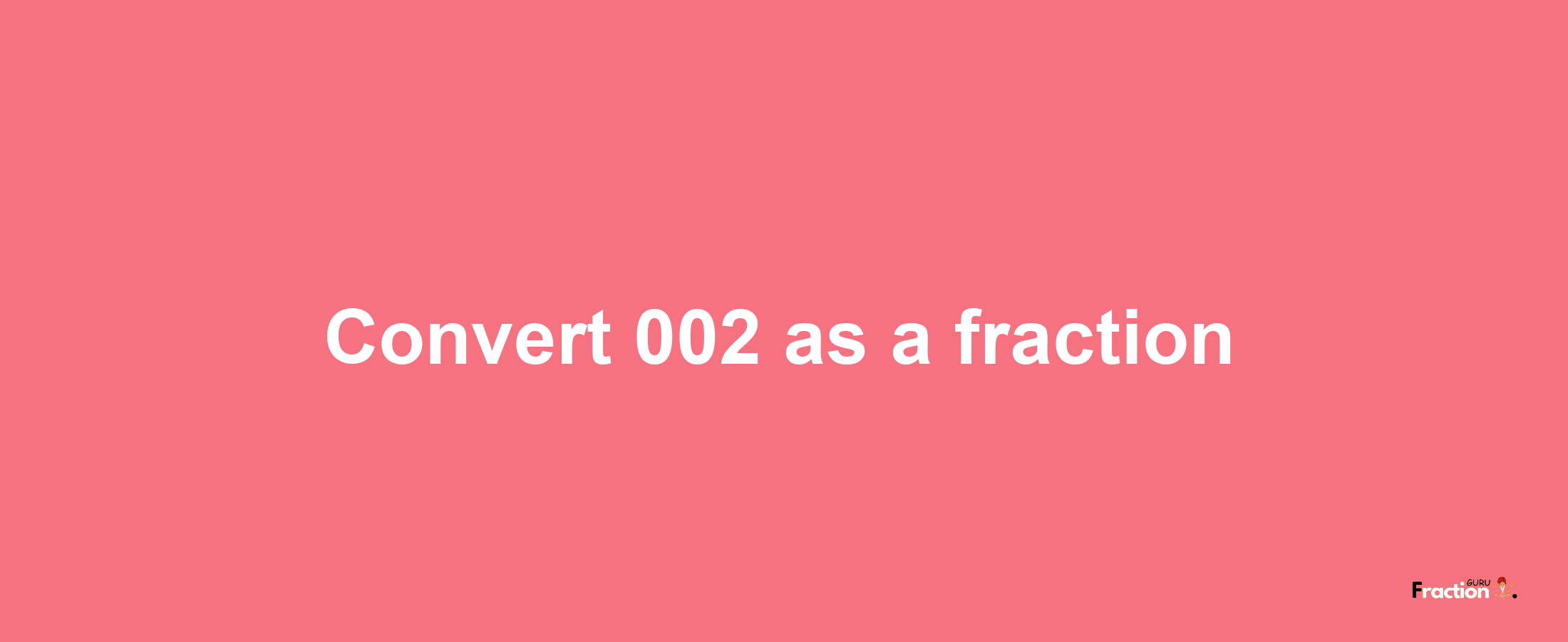 How to convert 002 as a fraction